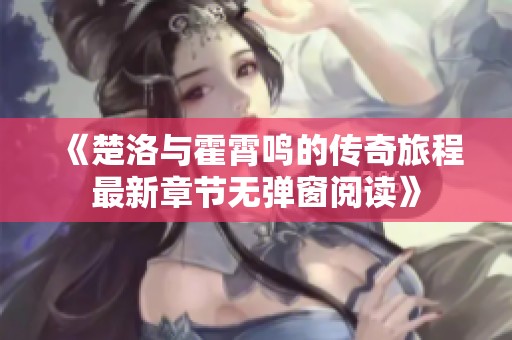 《楚洛与霍霄鸣的传奇旅程最新章节无弹窗阅读》