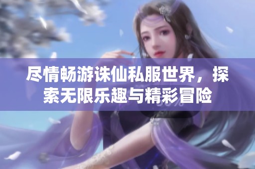 尽情畅游诛仙私服世界，探索无限乐趣与精彩冒险