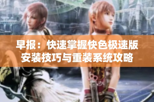 早报：快速掌握快色极速版安装技巧与重装系统攻略