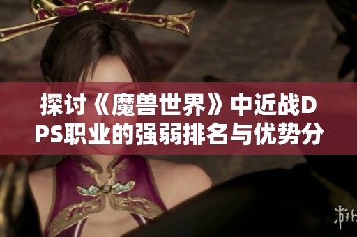 探讨《魔兽世界》中近战DPS职业的强弱排名与优势分析