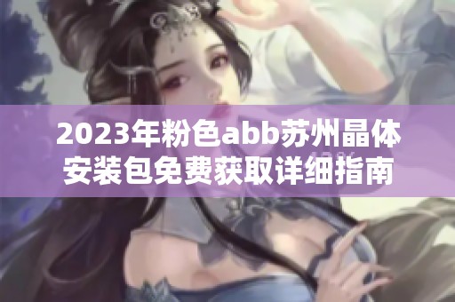 2023年粉色abb苏州晶体安装包免费获取详细指南