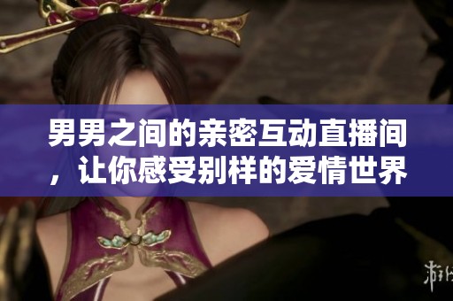 男男之间的亲密互动直播间，让你感受别样的爱情世界