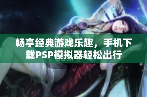 畅享经典游戏乐趣，手机下载PSP模拟器轻松出行