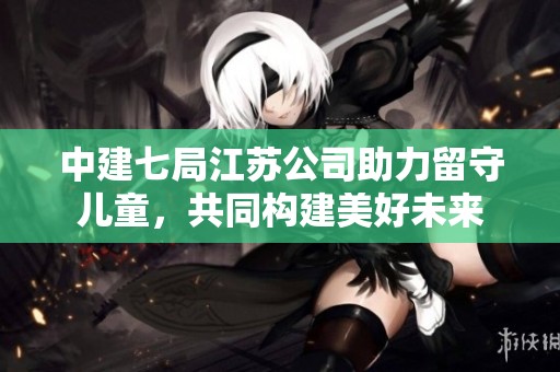 中建七局江苏公司助力留守儿童，共同构建美好未来
