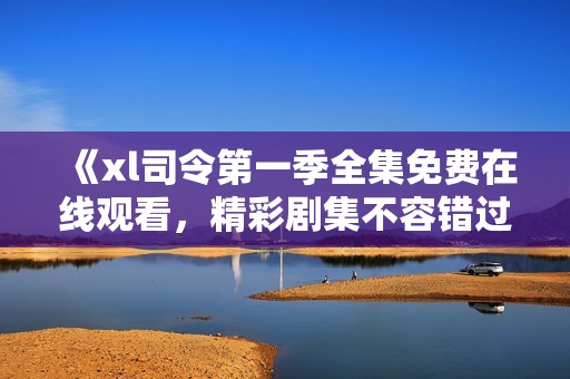 《xl司令第一季全集免费在线观看，精彩剧集不容错过》