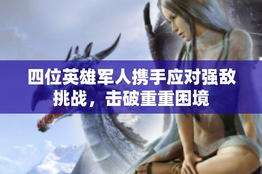 四位英雄军人携手应对强敌挑战，击破重重困境