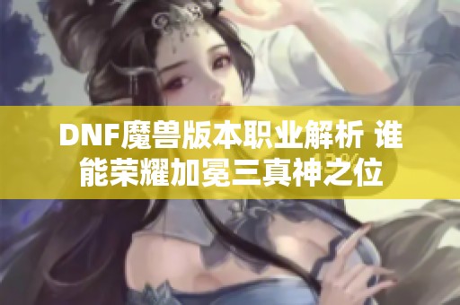 DNF魔兽版本职业解析 谁能荣耀加冕三真神之位