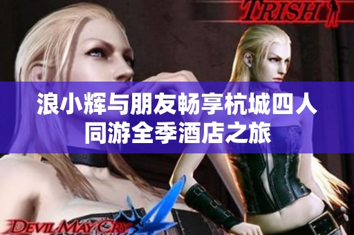 浪小辉与朋友畅享杭城四人同游全季酒店之旅