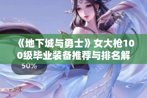 《地下城与勇士》女大枪100级毕业装备推荐与排名解析
