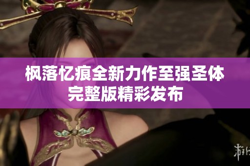枫落忆痕全新力作至强圣体完整版精彩发布