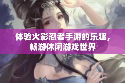 体验火影忍者手游的乐趣，畅游休闲游戏世界