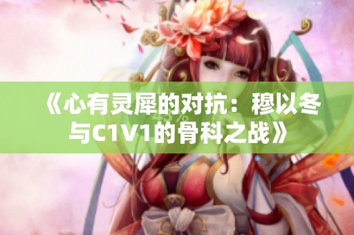 《心有灵犀的对抗：穆以冬与C1V1的骨科之战》