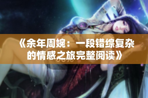 《余年周婉：一段错综复杂的情感之旅完整阅读》