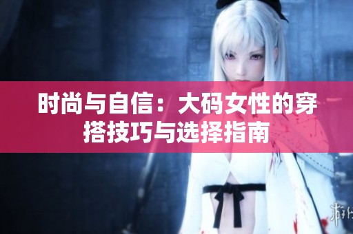 时尚与自信：大码女性的穿搭技巧与选择指南
