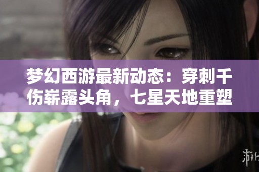 梦幻西游最新动态：穿刺千伤崭露头角，七星天地重塑战场策略