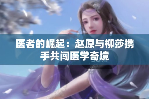 医者的崛起：赵原与柳莎携手共闯医学奇境