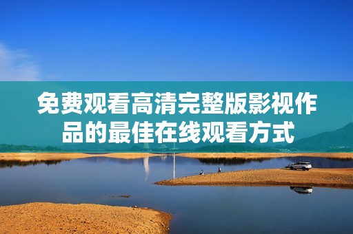 免费观看高清完整版影视作品的最佳在线观看方式