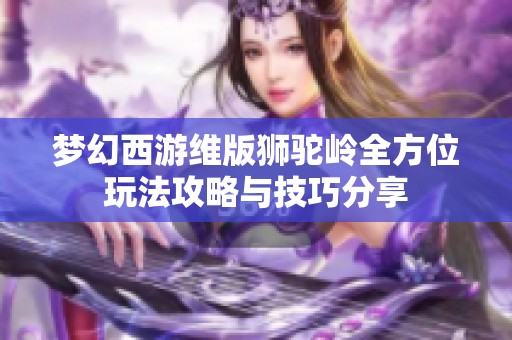 梦幻西游维版狮驼岭全方位玩法攻略与技巧分享