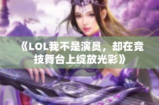 《LOL我不是演员，却在竞技舞台上绽放光彩》