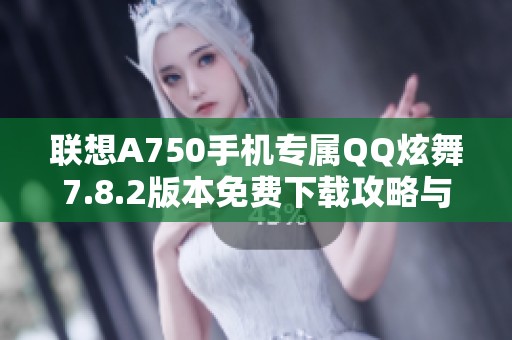 联想A750手机专属QQ炫舞7.8.2版本免费下载攻略与技巧