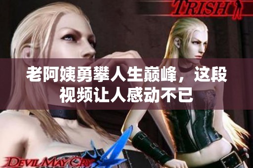 老阿姨勇攀人生巅峰，这段视频让人感动不已