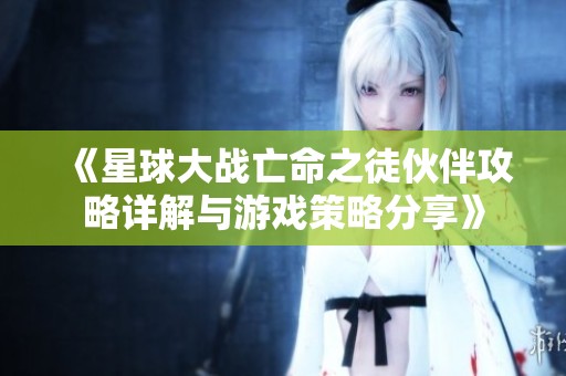 《星球大战亡命之徒伙伴攻略详解与游戏策略分享》