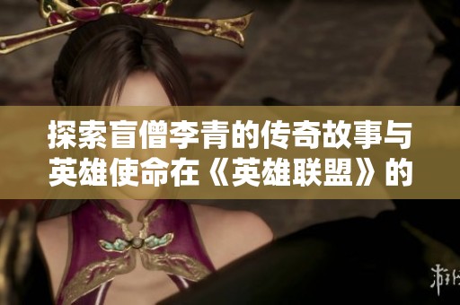探索盲僧李青的传奇故事与英雄使命在《英雄联盟》的世界中