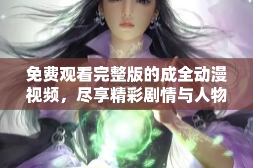 免费观看完整版的成全动漫视频，尽享精彩剧情与人物魅力