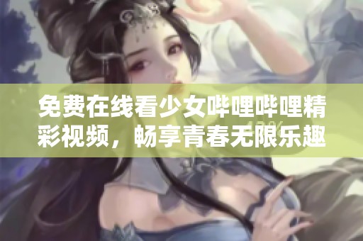 免费在线看少女哔哩哔哩精彩视频，畅享青春无限乐趣！