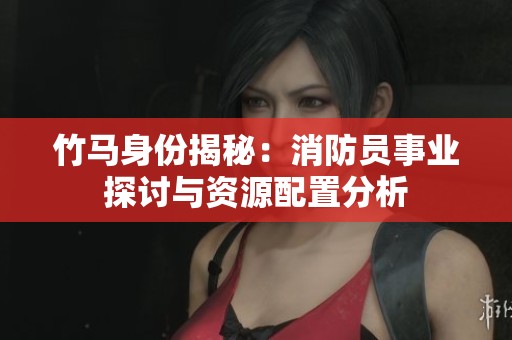 竹马身份揭秘：消防员事业探讨与资源配置分析