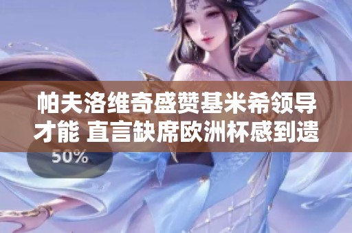 帕夫洛维奇盛赞基米希领导才能 直言缺席欧洲杯感到遗憾