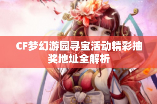 CF梦幻游园寻宝活动精彩抽奖地址全解析