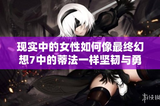 现实中的女性如何像最终幻想7中的蒂法一样坚韧与勇敢
