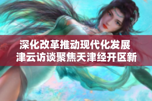 深化改革推动现代化发展 津云访谈聚焦天津经开区新机遇