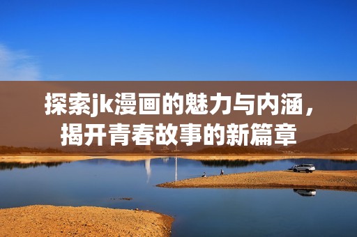 探索jk漫画的魅力与内涵，揭开青春故事的新篇章