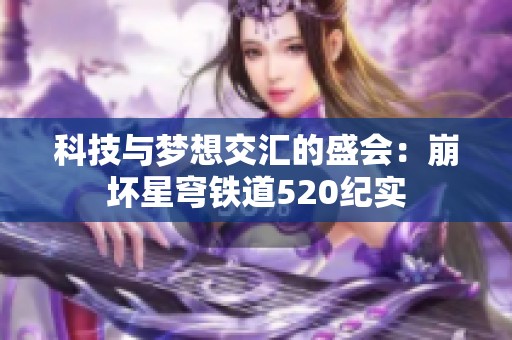 科技与梦想交汇的盛会：崩坏星穹铁道520纪实