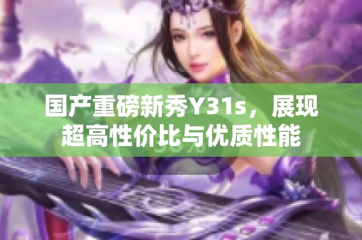 国产重磅新秀Y31s，展现超高性价比与优质性能