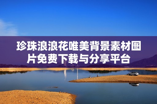 珍珠浪浪花唯美背景素材图片免费下载与分享平台