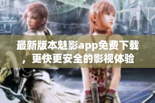 最新版本魅影app免费下载，更快更安全的影视体验
