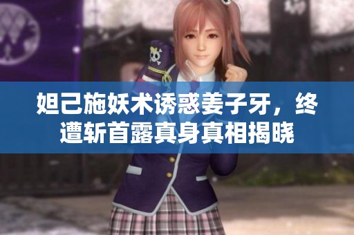 妲己施妖术诱惑姜子牙，终遭斩首露真身真相揭晓
