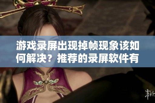 游戏录屏出现掉帧现象该如何解决？推荐的录屏软件有哪些？