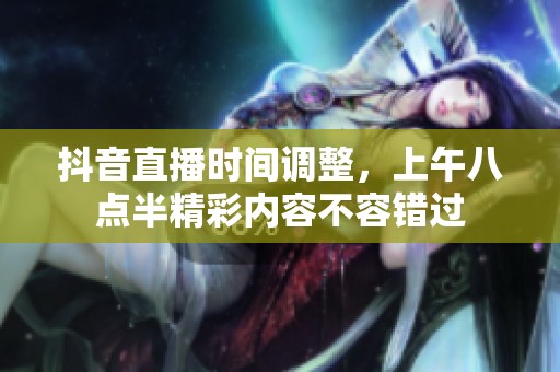 抖音直播时间调整，上午八点半精彩内容不容错过