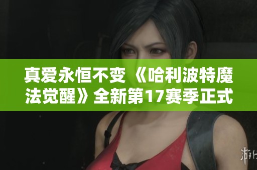 真爱永恒不变 《哈利波特魔法觉醒》全新第17赛季正式上线