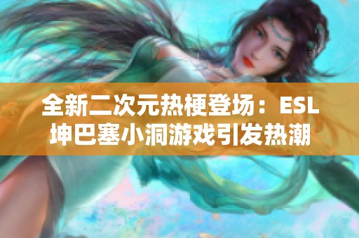全新二次元热梗登场：ESL坤巴塞小洞游戏引发热潮