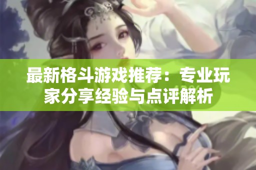 最新格斗游戏推荐：专业玩家分享经验与点评解析