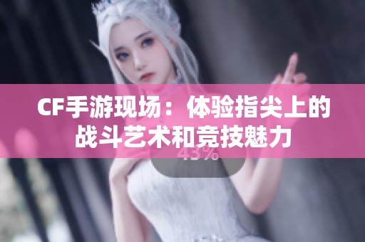 CF手游现场：体验指尖上的战斗艺术和竞技魅力