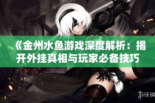 《金州水鱼游戏深度解析：揭开外挂真相与玩家必备技巧》