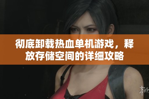 彻底卸载热血单机游戏，释放存储空间的详细攻略