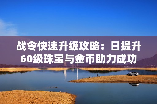 战令快速升级攻略：日提升60级珠宝与金币助力成功