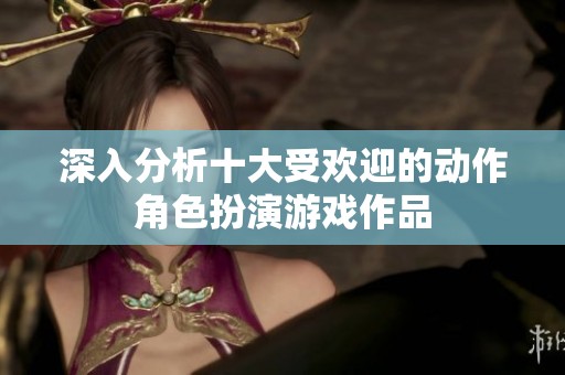 深入分析十大受欢迎的动作角色扮演游戏作品